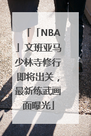 「NBA」文班亚马少林寺修行即将出关，最新练武画面曝光